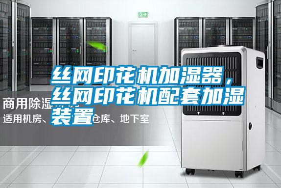 絲網(wǎng)印花機(jī)加濕器，絲網(wǎng)印花機(jī)配套加濕裝置