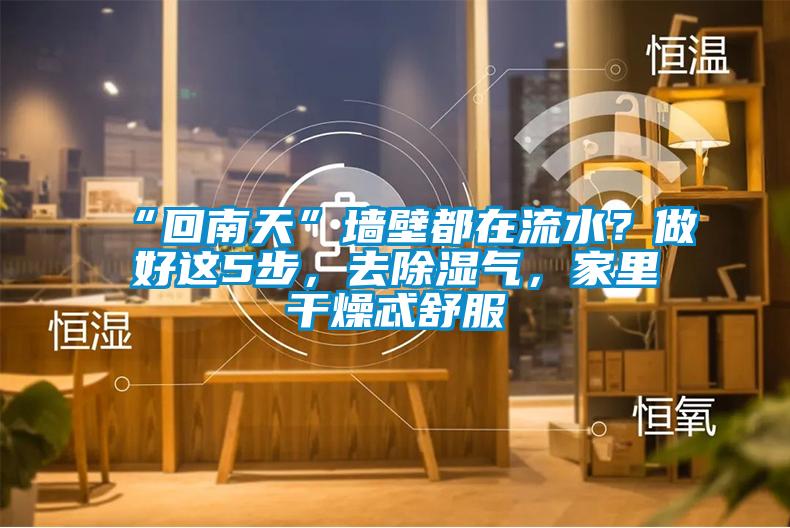 “回南天”墻壁都在流水？做好這5步，去除濕氣，家里干燥忒舒服