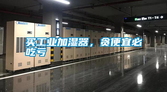 買工業(yè)加濕器，貪便宜必吃虧