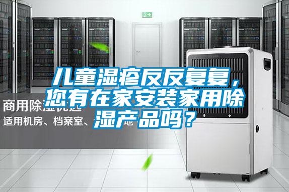 兒童濕疹反反復(fù)復(fù)，您有在家安裝家用除濕產(chǎn)品嗎？