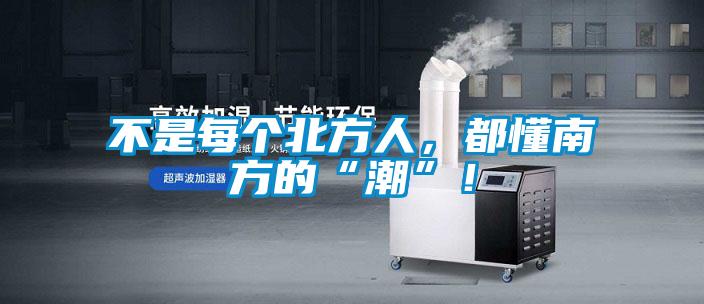 不是每個(gè)北方人，都懂南方的“潮”！