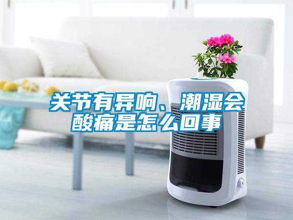 關(guān)節(jié)有異響、潮濕會(huì)酸痛是怎么回事