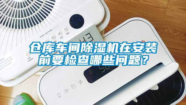 倉(cāng)庫(kù)車間除濕機(jī)在安裝前要檢查哪些問(wèn)題？