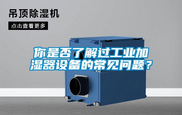你是否了解過(guò)工業(yè)加濕器設(shè)備的常見(jiàn)問(wèn)題？
