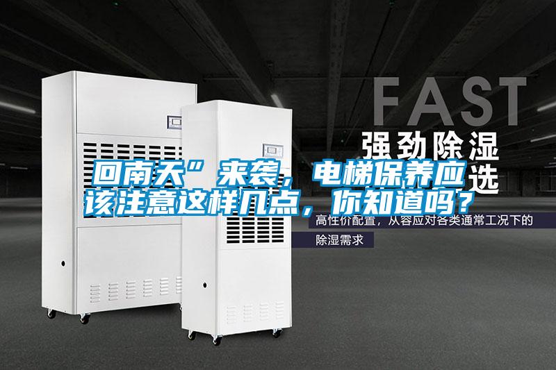 回南天”來(lái)襲，電梯保養(yǎng)應(yīng)該注意這樣幾點(diǎn)，你知道嗎？