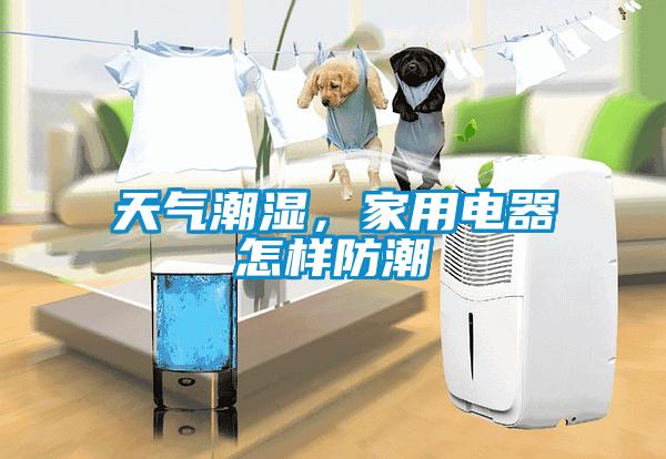 天氣潮濕，家用電器怎樣防潮