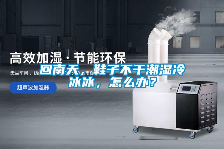 回南天，鞋子不干潮濕冷冰冰，怎么辦？