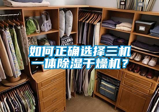 如何正確選擇三機(jī)一體除濕干燥機(jī)？