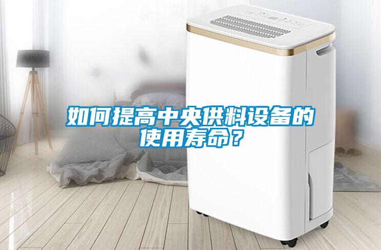如何提高中央供料設(shè)備的使用壽命？
