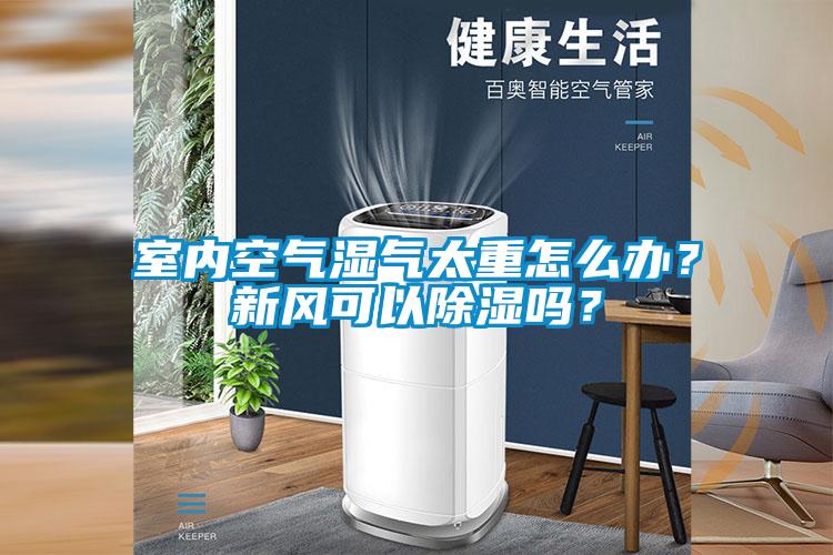 室內(nèi)空氣濕氣太重怎么辦？新風(fēng)可以除濕嗎？