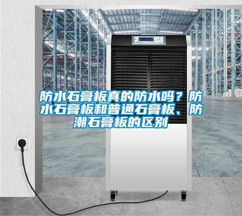 防水石膏板真的防水嗎？防水石膏板和普通石膏板、防潮石膏板的區(qū)別