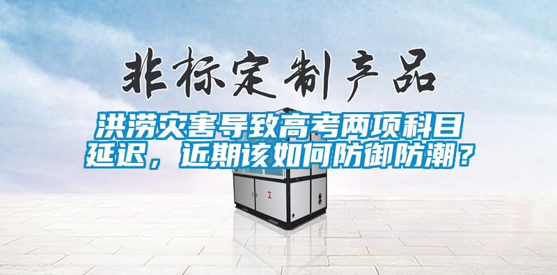 洪澇災(zāi)害導(dǎo)致高考兩項科目延遲，近期該如何防御防潮？