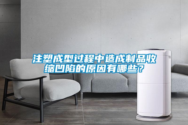 注塑成型過程中造成制品收縮凹陷的原因有哪些？