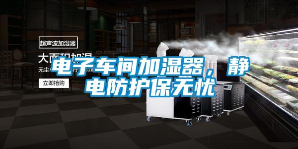 電子車間加濕器，靜電防護(hù)保無憂