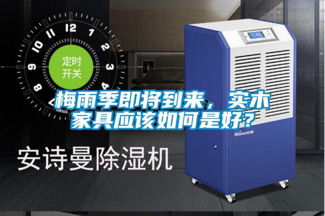 梅雨季即將到來，實木家具應(yīng)該如何是好？