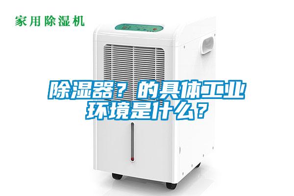 除濕器？的具體工業(yè)環(huán)境是什么？