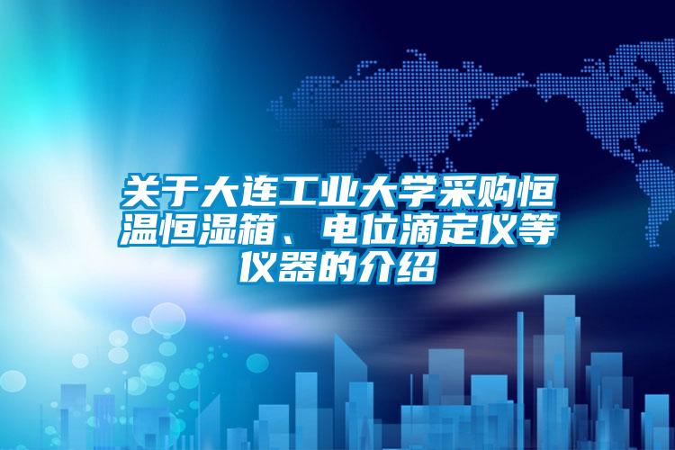 關(guān)于大連工業(yè)大學(xué)采購恒溫恒濕箱、電位滴定儀等儀器的介紹