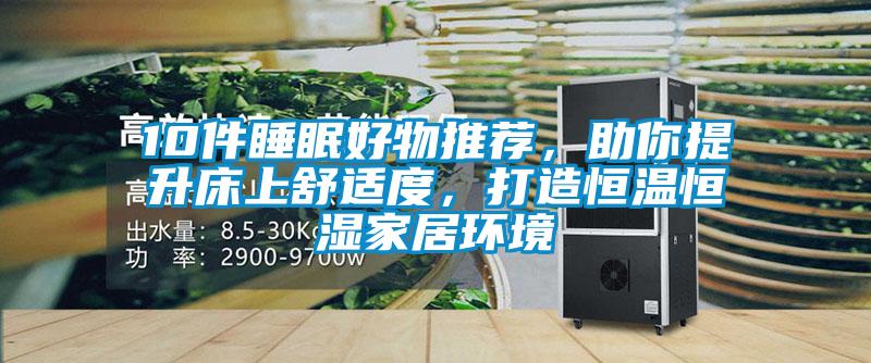 10件睡眠好物推薦，助你提升床上舒適度，打造恒溫恒濕家居環(huán)境