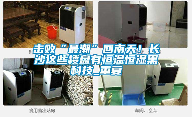 擊敗“最潮”回南天！長(zhǎng)沙這些樓盤有恒溫恒濕黑科技_重復(fù)