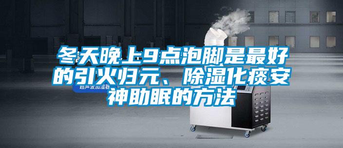 冬天晚上9點泡腳是最好的引火歸元、除濕化痰安神助眠的方法