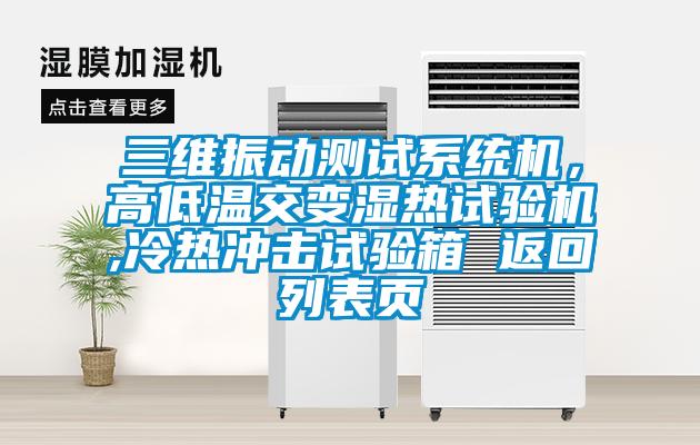 三維振動測試系統(tǒng)機，高低溫交變濕熱試驗機,冷熱沖擊試驗箱 返回列表頁