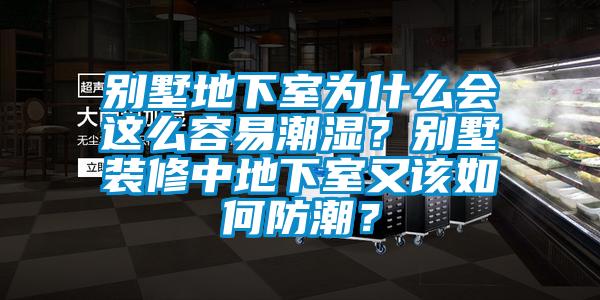 別墅地下室為什么會這么容易潮濕？別墅裝修中地下室又該如何防潮？