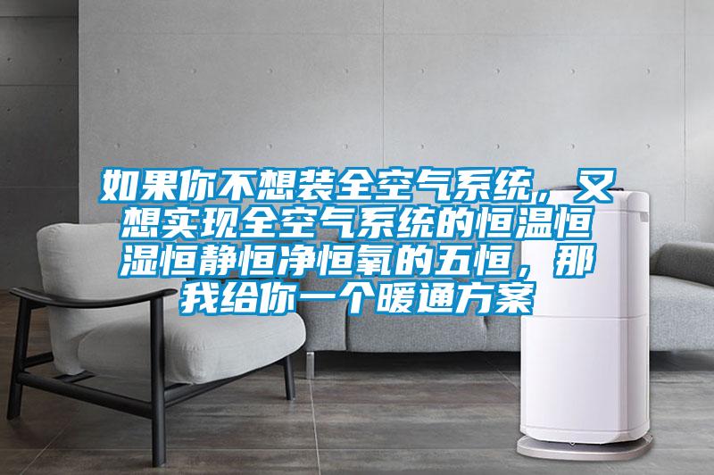 如果你不想裝全空氣系統(tǒng)，又想實現(xiàn)全空氣系統(tǒng)的恒溫恒濕恒靜恒凈恒氧的五恒，那我給你一個暖通方案