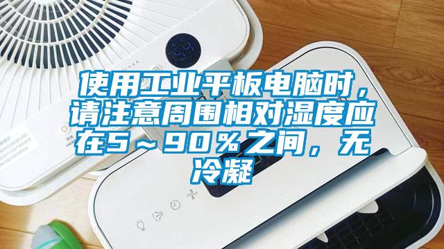 使用工業(yè)平板電腦時(shí)，請(qǐng)注意周圍相對(duì)濕度應(yīng)在5～90％之間，無(wú)冷凝