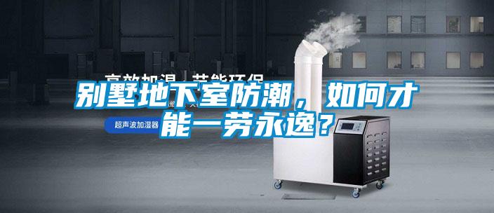 別墅地下室防潮，如何才能一勞永逸？
