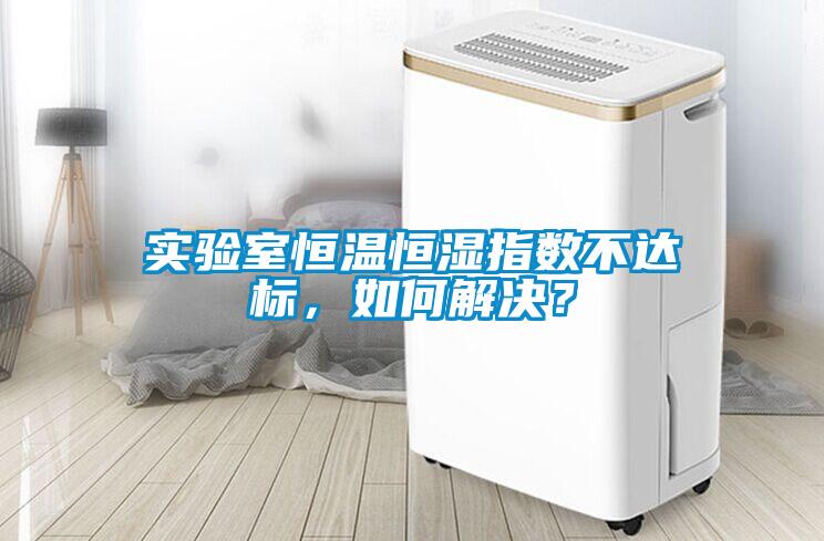 實驗室恒溫恒濕指數(shù)不達(dá)標(biāo)，如何解決？