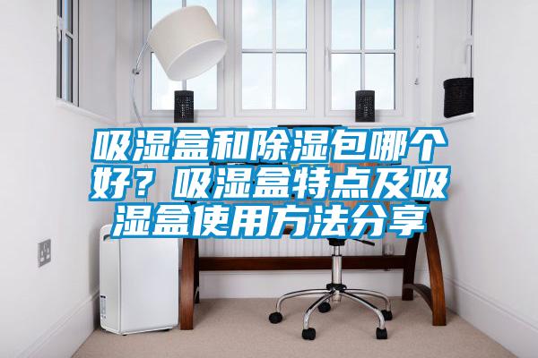 吸濕盒和除濕包哪個好？吸濕盒特點及吸濕盒使用方法分享