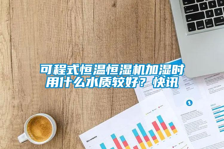可程式恒溫恒濕機(jī)加濕時(shí)用什么水質(zhì)較好？快訊