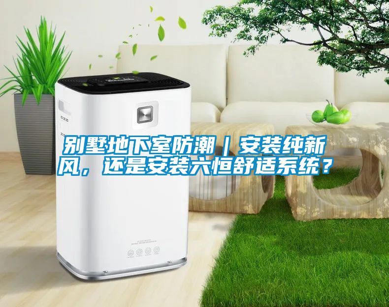 別墅地下室防潮｜安裝純新風(fēng)，還是安裝六恒舒適系統(tǒng)？