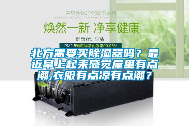 北方需要買(mǎi)除濕器嗎？最近早上起來(lái)感覺(jué)屋里有點(diǎn)潮,衣服有點(diǎn)涼有點(diǎn)潮？