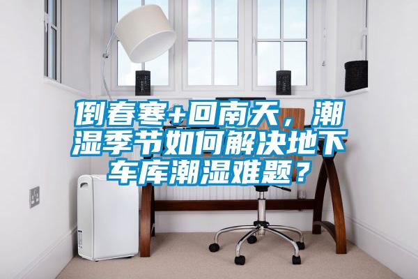 倒春寒+回南天，潮濕季節(jié)如何解決地下車庫潮濕難題？