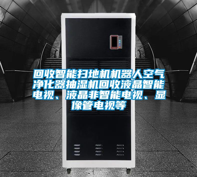 回收智能掃地機機器人空氣凈化器抽濕機回收液晶智能電視、液晶非智能電視、顯像管電視等