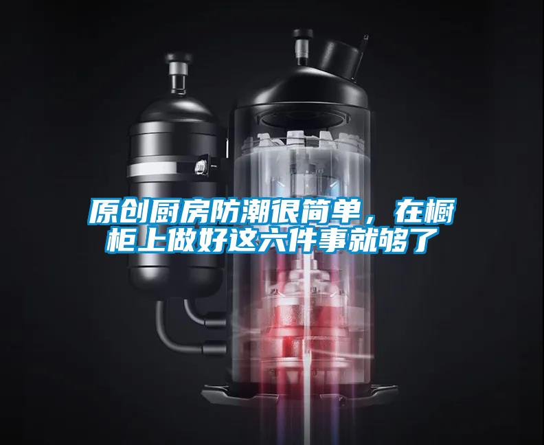 原創(chuàng)廚房防潮很簡單，在櫥柜上做好這六件事就夠了