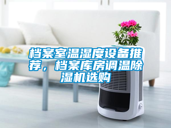 檔案室溫濕度設備推薦，檔案庫房調(diào)溫除濕機選購