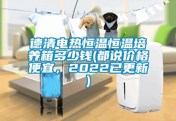 德清電熱恒溫恒溫培養(yǎng)箱多少錢(都說價(jià)格便宜，2022已更新)