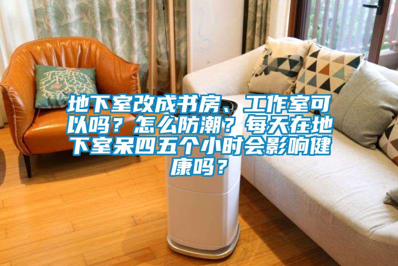 地下室改成書房、工作室可以嗎？怎么防潮？每天在地下室呆四五個(gè)小時(shí)會(huì)影響健康嗎？