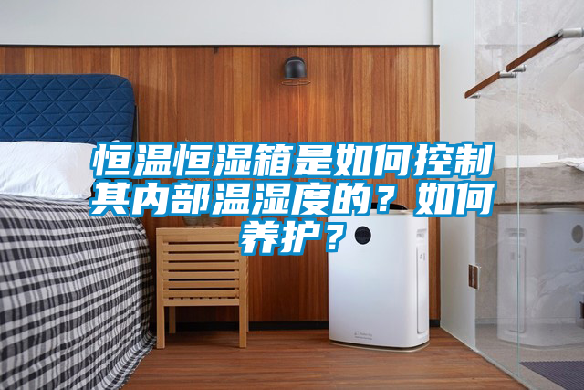 恒溫恒濕箱是如何控制其內(nèi)部溫濕度的？如何養(yǎng)護(hù)？