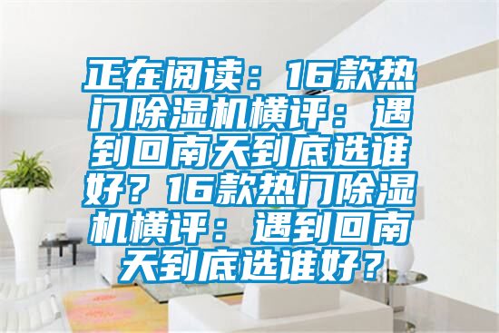 正在閱讀：16款熱門除濕機(jī)橫評：遇到回南天到底選誰好？16款熱門除濕機(jī)橫評：遇到回南天到底選誰好？