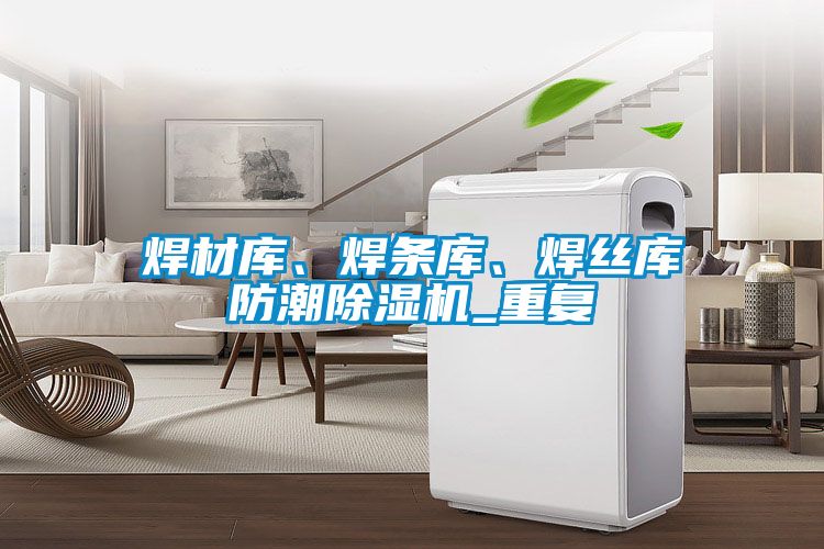 焊材庫、焊條庫、焊絲庫防潮除濕機(jī)_重復(fù)