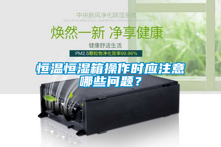 恒溫恒濕箱操作時應(yīng)注意哪些問題？