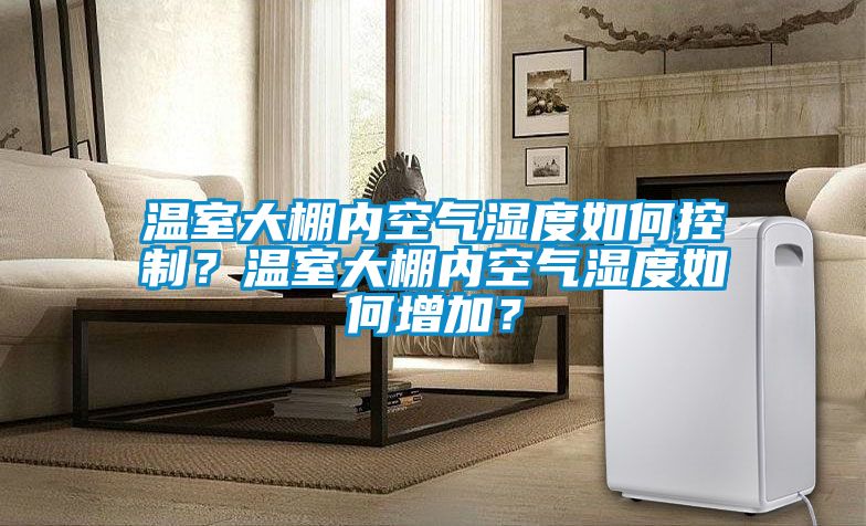 溫室大棚內(nèi)空氣濕度如何控制？溫室大棚內(nèi)空氣濕度如何增加？