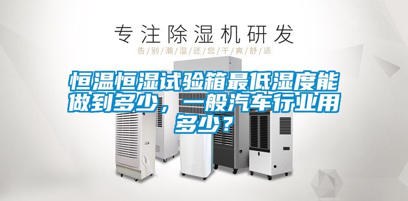 恒溫恒濕試驗箱最低濕度能做到多少，一般汽車行業(yè)用多少？