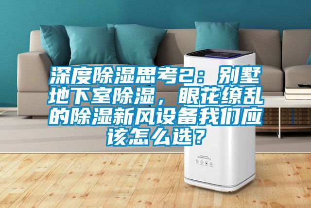 深度除濕思考2：別墅地下室除濕，眼花繚亂的除濕新風(fēng)設(shè)備我們應(yīng)該怎么選？