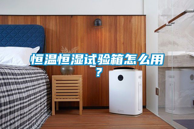 恒溫恒濕試驗(yàn)箱怎么用？