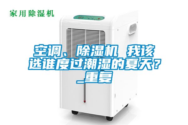 空調(diào)、除濕機(jī) 我該選誰(shuí)度過(guò)潮濕的夏天？_重復(fù)