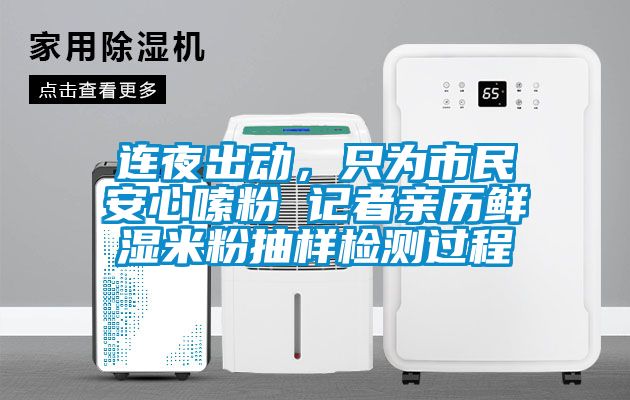 連夜出動(dòng)，只為市民安心嗦粉 記者親歷鮮濕米粉抽樣檢測過程